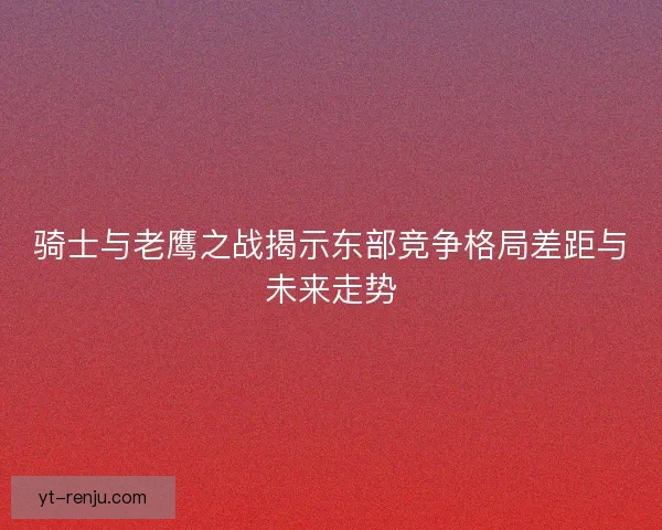 骑士与老鹰之战揭示东部竞争格局差距与未来走势