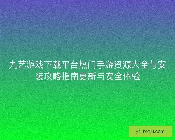 九艺游戏下载平台热门手游资源大全与安装攻略指南更新与安全体验