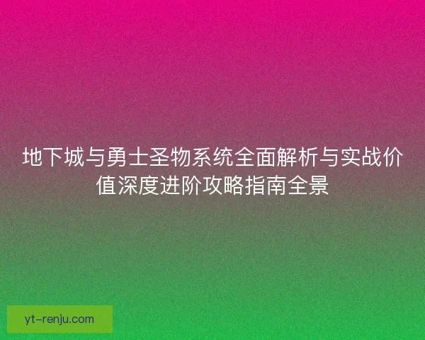 地下城与勇士圣物系统全面解析与实战价值深度进阶攻略指南全景