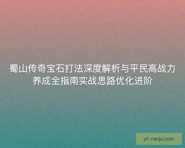 蜀山传奇宝石打法深度解析与平民高战力养成全指南实战思路优化进阶