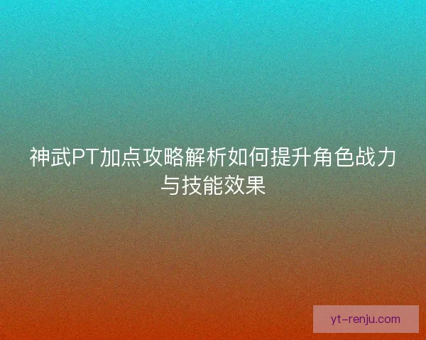 神武PT加点攻略解析如何提升角色战力与技能效果