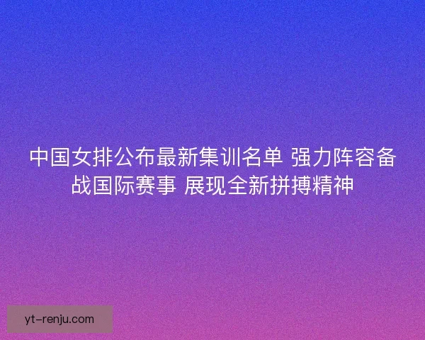 中国女排公布最新集训名单 强力阵容备战国际赛事 展现全新拼搏精神